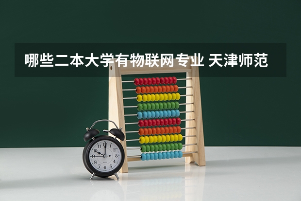 哪些二本大学有物联网专业 天津师范大学的二本专业有哪些