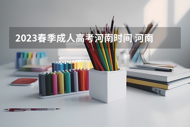 2023春季成人高考河南时间 河南2023年成考报名时间及截止时间是多少？