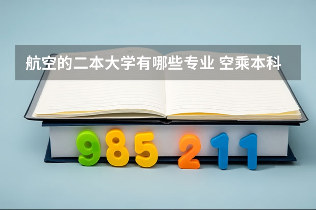 航空的二本大学有哪些专业 空乘本科学校有哪些 学空乘可以考哪些大学