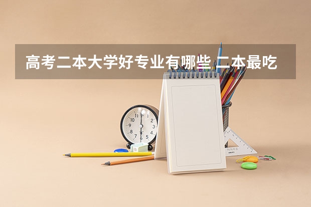 高考二本大学好专业有哪些 二本最吃香的专业有哪些 2023什么专业前景好