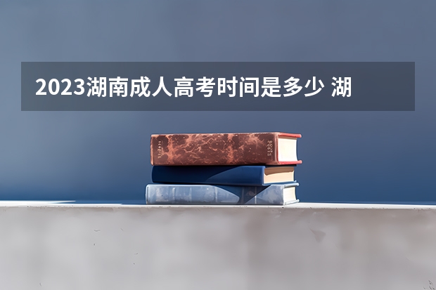 2023湖南成人高考时间是多少 湖南2023成人高考报名时间 考试流程表？