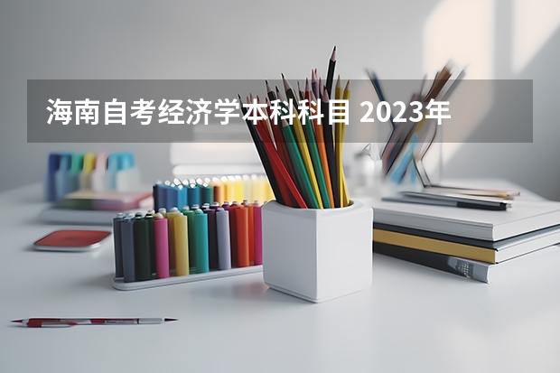 海南自考经济学本科科目 2023年10月海南自考考试科目安排 具体几号开考?