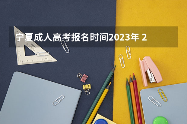 宁夏成人高考报名时间2023年 2023年宁夏成考报名时间 成人高考什么时候报名？