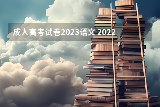 成人高考试卷2023语文 2022年成人高考试卷及答案完整版(2023成考真题)?