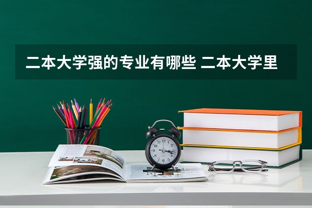 二本大学强的专业有哪些 二本大学里有哪些好专业？
