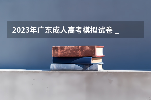 2023年广东成人高考模拟试卷 _2023成考的试题是全国统一的吗？