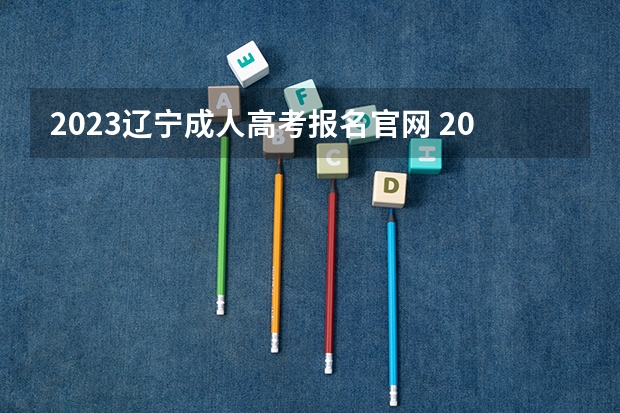 2023辽宁成人高考报名官网 2023年辽宁成人高考报名时间及入口及网址？