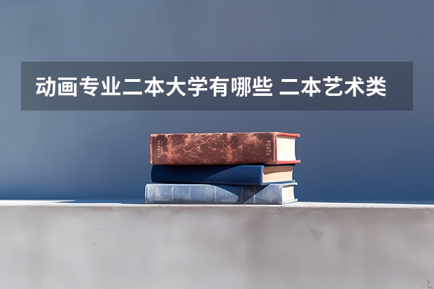 动画专业二本大学有哪些 二本艺术类大学有哪些学校