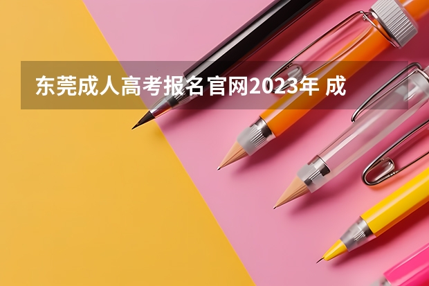 东莞成人高考报名官网2023年 成人高考报名官网2023时间