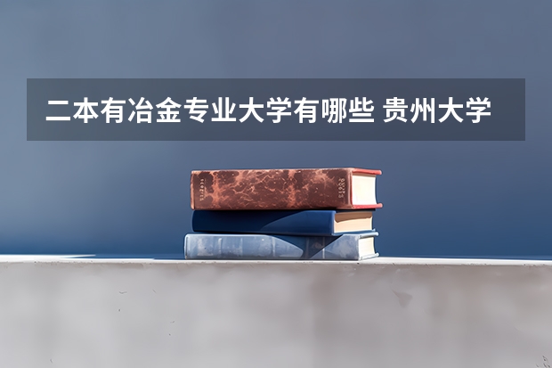 二本有冶金专业大学有哪些 贵州大学二本都有哪些专业