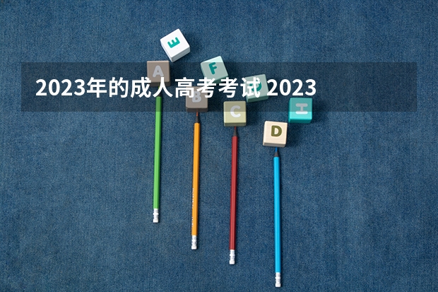 2023年的成人高考考试 2023春季成人高考时间上半年