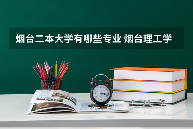 烟台二本大学有哪些专业 烟台理工学院好不好？是几本院校？有哪些好专业？