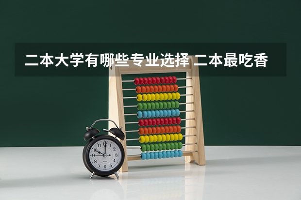 二本大学有哪些专业选择 二本最吃香的专业有哪些 2023什么专业前景好