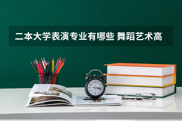二本大学表演专业有哪些 舞蹈艺术高考有哪几所二本大学可以考