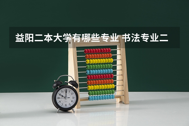 益阳二本大学有哪些专业 书法专业二本大学都有哪些？具体哪些大学