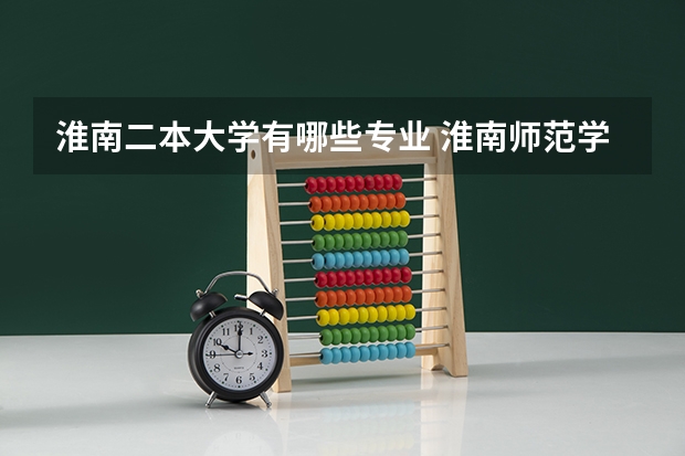 淮南二本大学有哪些专业 淮南师范学院是一本还是二本 什么专业好