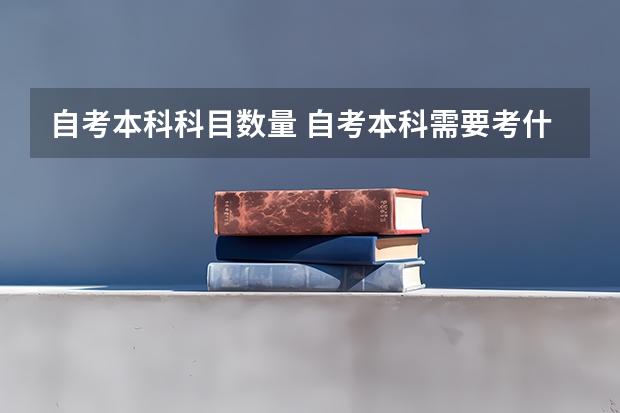 自考本科科目数量 自考本科需要考什么科目 一共考几门课程？