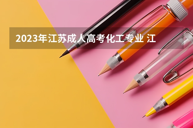 2023年江苏成人高考化工专业 江苏2023成人高考考哪几门 成考需要考哪些科目和内容?