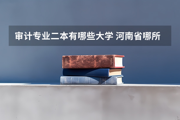 审计专业二本有哪些大学 河南省哪所二本的审计专业最好