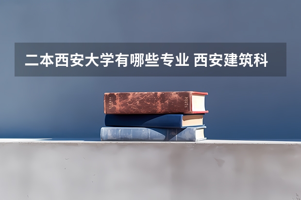 二本西安大学有哪些专业 西安建筑科技大学二本专业有哪些