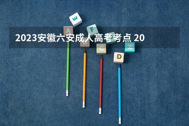 2023安徽六安成人高考考点 2023年成人高考一般在哪儿参加考试？