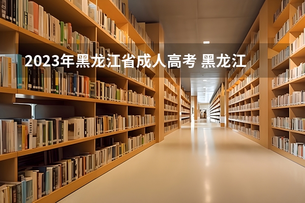 2023年黑龙江省成人高考 黑龙江2023年成人高考报名条件及收费标准？