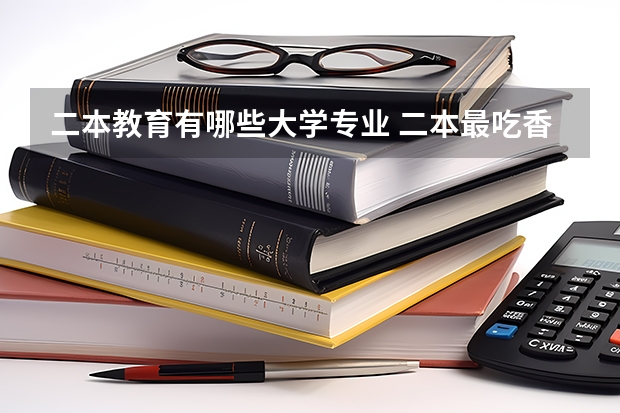 二本教育有哪些大学专业 二本最吃香的专业有哪些 2023什么专业前景好