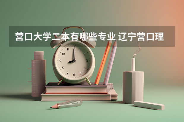 营口大学二本有哪些专业 辽宁营口理工大学属于三本还是二本