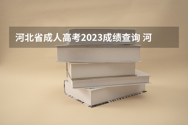 河北省成人高考2023成绩查询 河北成考延期什么时候出成绩
