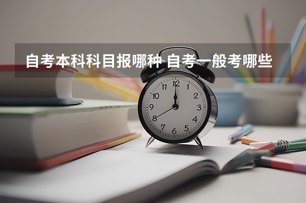 自考本科科目报哪种 自考一般考哪些科目考试？