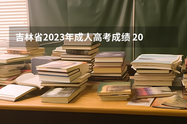 吉林省2023年成人高考成绩 2023成人本科什么时候出成绩单 几月份出成绩?