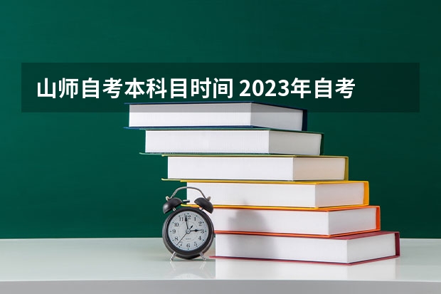 山师自考本科目时间 2023年自考本科考试时间及科目安排？