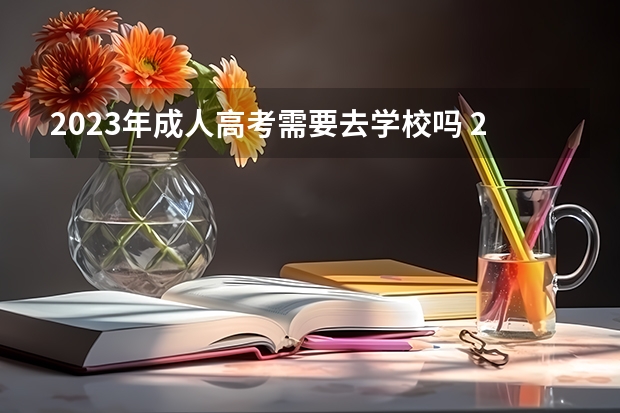 2023年成人高考需要去学校吗 2023成人本科怎么上学 去哪上学？