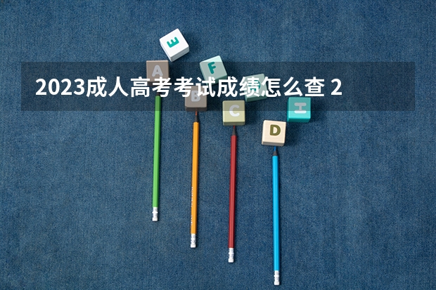 2023成人高考考试成绩怎么查 2023湖北成人高考考试成绩哪里出 查询入口是什么？