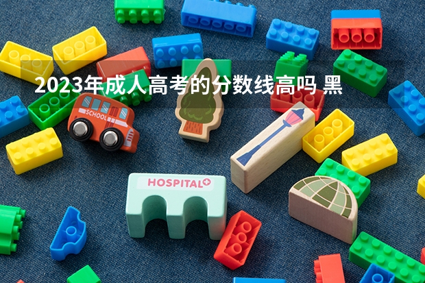2023年成人高考的分数线高吗 黑龙江2023年成考大专录取分数线是多少 最低分是多少？