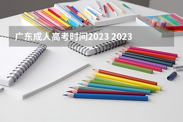 广东成人高考时间2023 2023广东成人本科报名和考试时间 截止日期是什么时候？