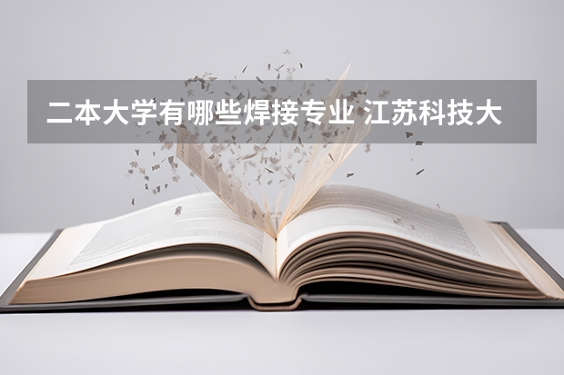 二本大学有哪些焊接专业 江苏科技大学有哪些二本专业