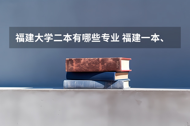 福建大学二本有哪些专业 福建一本、二本哪些学校专业比较好
