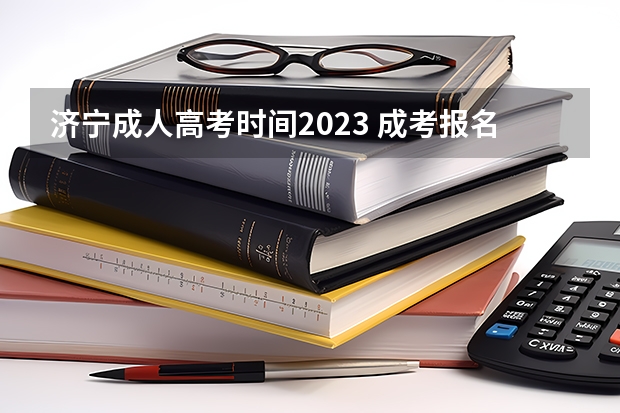 济宁成人高考时间2023 成考报名时间2023具体时间 几月几号开考？