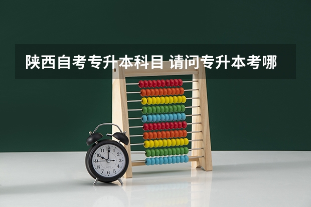 陕西自考专升本科目 请问专升本考哪些学科?
