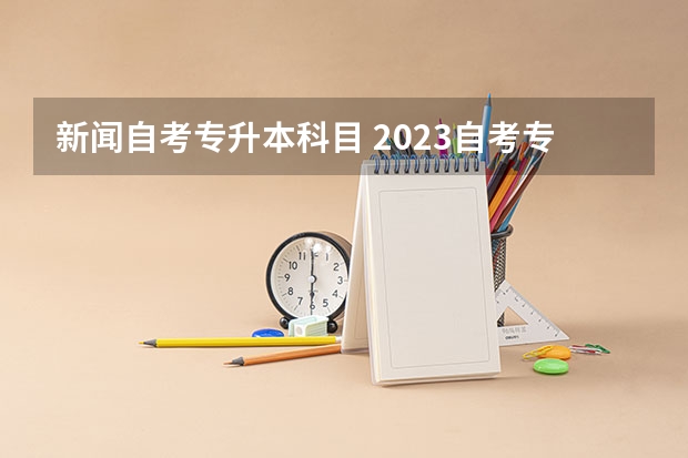 新闻自考专升本科目 2023自考专升本要考哪些科目 开考专业可以选择哪些?