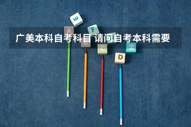 广美本科自考科目 请问自考本科需要考哪些科目？