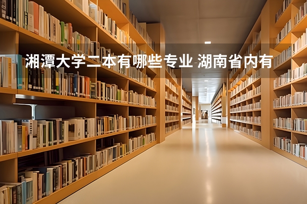 湘潭大学二本有哪些专业 湖南省内有哪些好的二本？