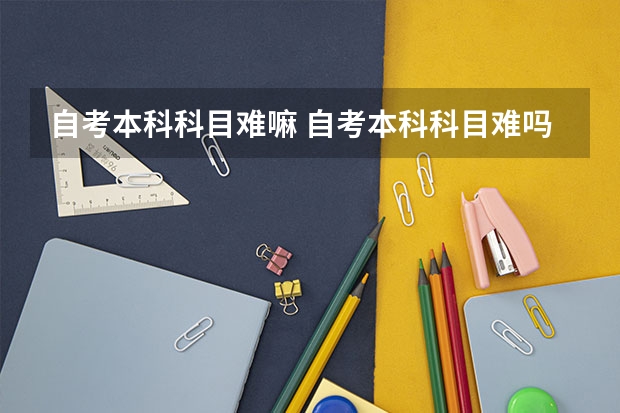 自考本科科目难嘛 自考本科科目难吗？