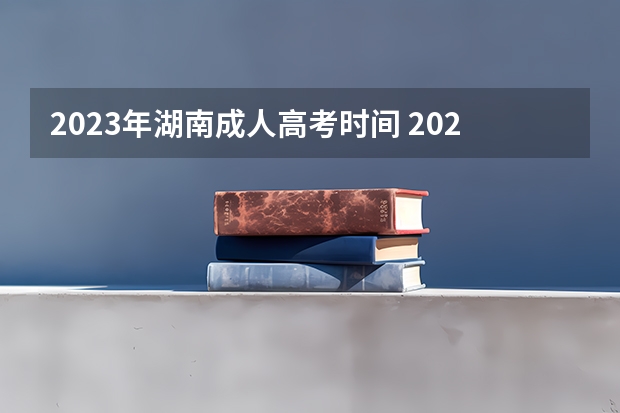 2023年湖南成人高考时间 2023年湖南成人大专几月份考试 什么时候报名？