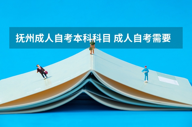 抚州成人自考本科科目 成人自考需要考什么科目（成人自考需要考试的科目有哪些）？