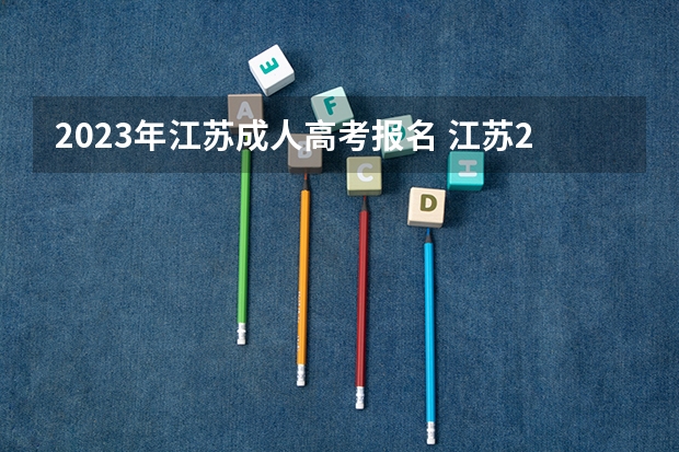 2023年江苏成人高考报名 江苏2023成人高考报名时间 考试流程表？