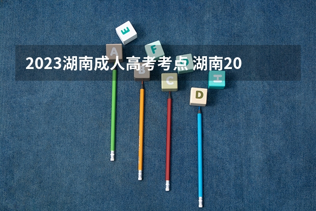 2023湖南成人高考考点 湖南2023成人高考报名入口在哪里 报考流程详解？