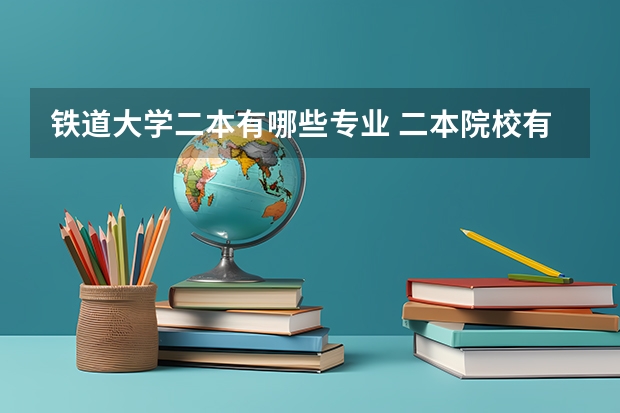 铁道大学二本有哪些专业 二本院校有高铁专业吗
