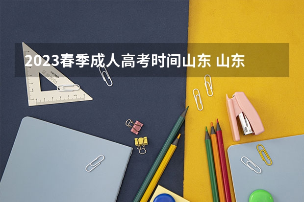 2023春季成人高考时间山东 山东2023年成人高考报名时间